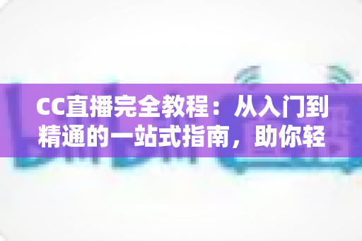 CC直播完全教程:从入门到精通的一站式指南,助你轻松玩转直播世界 CC直播完全教程:从入门到精通的一站式指南,助你轻松玩转直播世界