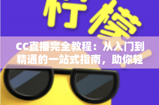 CC直播完全教程:从入门到精通的一站式指南,助你轻松玩转直播世界 CC直播完全教程:从入门到精通的一站式指南,助你轻松玩转直播世界