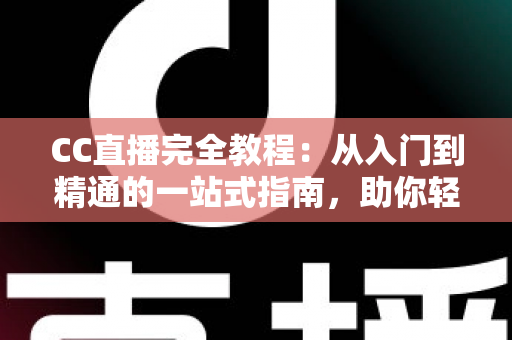 CC直播完全教程:从入门到精通的一站式指南,助你轻松玩转直播世界 CC直播完全教程:从入门到精通的一站式指南,助你轻松玩转直播世界
