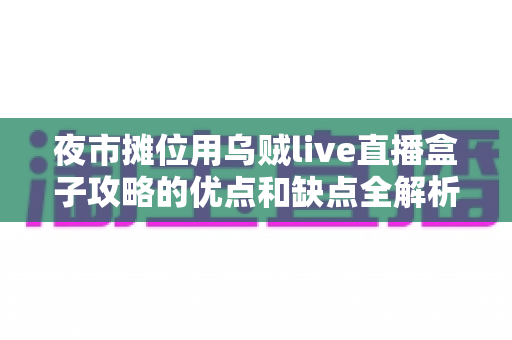 夜市摊位用乌贼live直播盒子攻略的优点和缺点全解析：夜市摊主直播带货前的必读避坑指南