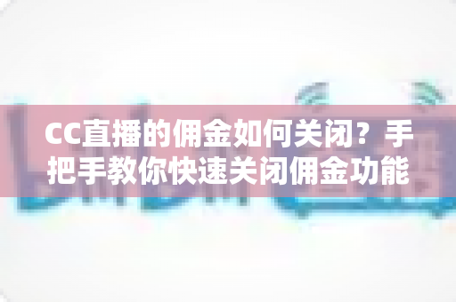 CC直播的佣金如何关闭？手把手教你快速关闭佣金功能的完整操作指南与避坑技巧