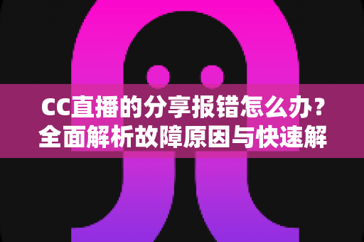 CC直播的分享报错怎么办？全面解析故障原因与快速解决实用指南