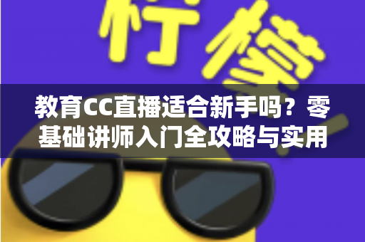 教育CC直播适合新手吗?零基础讲师入门全攻略与实用避坑指南 教育CC直播适合新手吗?零基础讲师入门全攻略与实用避坑指南