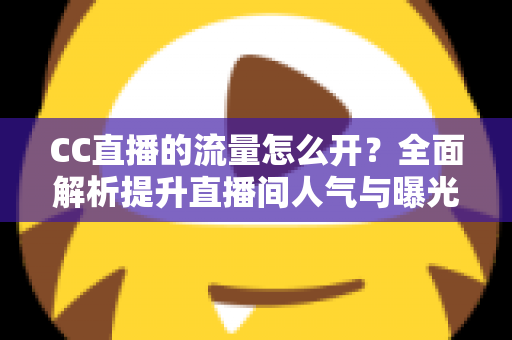 CC直播的流量怎么开？全面解析提升直播间人气与曝光的实战运营指南