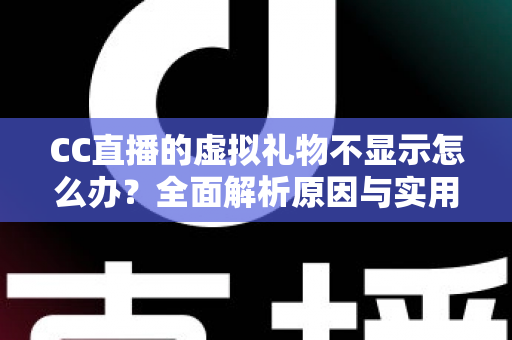 CC直播的虚拟礼物不显示怎么办?全面解析原因与实用解决方案 CC直播的虚拟礼物不显示怎么办?全面解析原因与实用解决方案