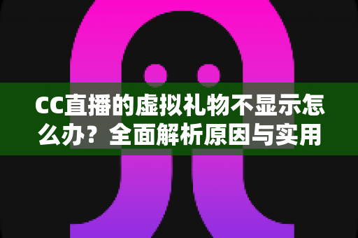 CC直播的虚拟礼物不显示怎么办?全面解析原因与实用解决方案 CC直播的虚拟礼物不显示怎么办?全面解析原因与实用解决方案