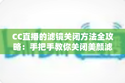 CC直播的滤镜关闭方法全攻略:手把手教你关闭美颜滤镜,还原真实清晰的直播画面 CC直播的滤镜关闭方法全攻略:手把手教你关闭美颜滤镜,还原真实清晰的直播画面