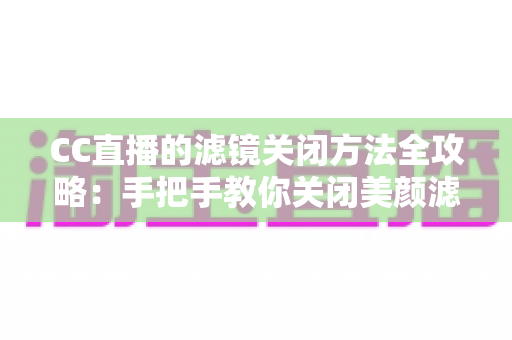 CC直播的滤镜关闭方法全攻略:手把手教你关闭美颜滤镜,还原真实清晰的直播画面 CC直播的滤镜关闭方法全攻略:手把手教你关闭美颜滤镜,还原真实清晰的直播画面