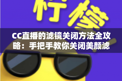 CC直播的滤镜关闭方法全攻略:手把手教你关闭美颜滤镜,还原真实清晰的直播画面 CC直播的滤镜关闭方法全攻略:手把手教你关闭美颜滤镜,还原真实清晰的直播画面
