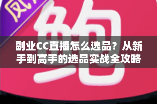 副业CC直播怎么选品?从新手到高手的选品实战全攻略 副业CC直播怎么选品?从新手到高手的选品实战全攻略