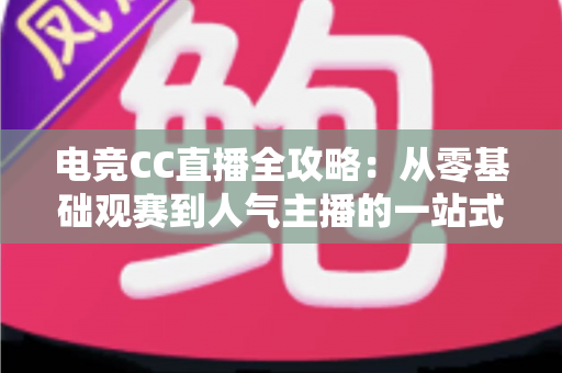 电竞CC直播全攻略:从零基础观赛到人气主播的一站式实战指南 电竞CC直播全攻略:从零基础观赛到人气主播的一站式实战指南