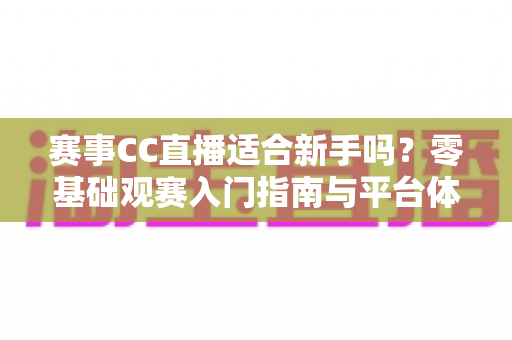 赛事CC直播适合新手吗？零基础观赛入门指南与平台体验全面解析