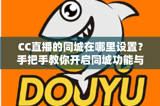CC直播的同城在哪里设置?手把手教你开启同城功能与曝光技巧全解析 CC直播的同城在哪里设置?手把手教你开启同城功能与曝光技巧全解析