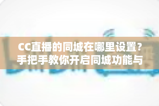 CC直播的同城在哪里设置？手把手教你开启同城功能与曝光技巧全解析