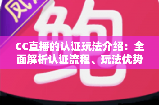 CC直播的认证玩法介绍：全面解析认证流程、玩法优势与实用技巧