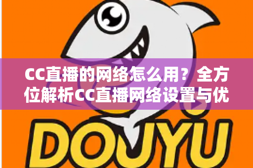 CC直播的网络怎么用？全方位解析CC直播网络设置与优化技巧，让你畅享高清直播体验