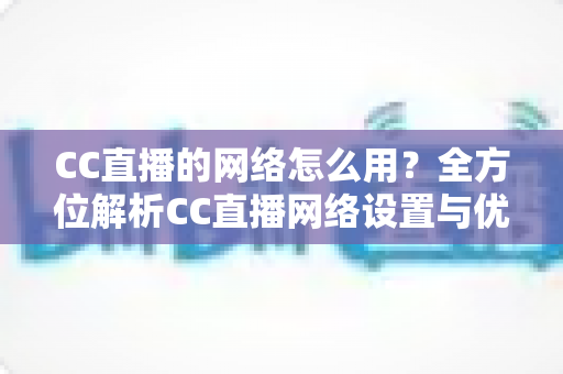 CC直播的网络怎么用？全方位解析CC直播网络设置与优化技巧，让你畅享高清直播体验