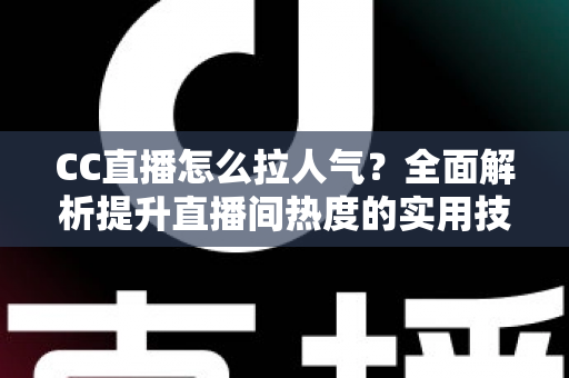 CC直播怎么拉人气?全面解析提升直播间热度的实用技巧与运营策略 CC直播怎么拉人气?全面解析提升直播间热度的实用技巧与运营策略