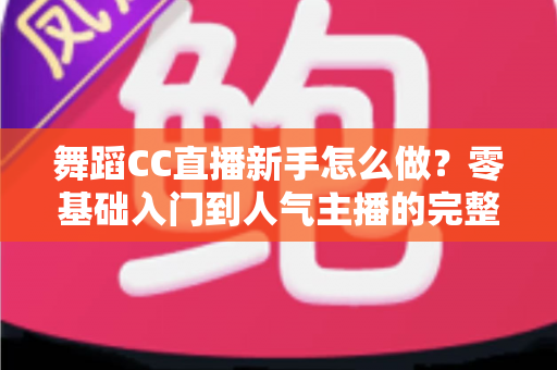 舞蹈CC直播新手怎么做？零基础入门到人气主播的完整实战指南