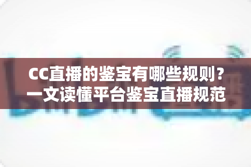 CC直播的鉴宝有哪些规则?一文读懂平台鉴宝直播规范与避坑指南 CC直播的鉴宝有哪些规则?一文读懂平台鉴宝直播规范与避坑指南