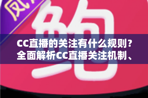 CC直播的关注有什么规则?全面解析CC直播关注机制、粉丝权益与注意事项 CC直播的关注有什么规则?全面解析CC直播关注机制、粉丝权益与注意事项