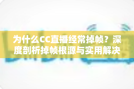 为什么CC直播经常掉帧?深度剖析掉帧根源与实用解决指南 为什么CC直播经常掉帧?深度剖析掉帧根源与实用解决指南