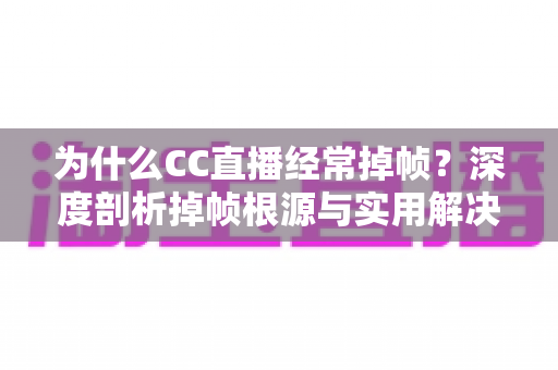为什么CC直播经常掉帧?深度剖析掉帧根源与实用解决指南 为什么CC直播经常掉帧?深度剖析掉帧根源与实用解决指南