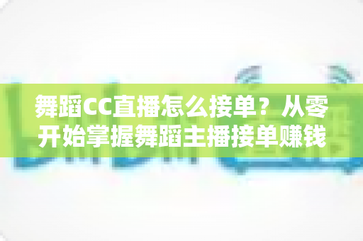 舞蹈CC直播怎么接单？从零开始掌握舞蹈主播接单赚钱的完整攻略与实战技巧