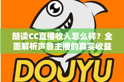 朗读CC直播收入怎么样?全面解析声音主播的真实收益与赚钱技巧 朗读CC直播收入怎么样?全面解析声音主播的真实收益与赚钱技巧
