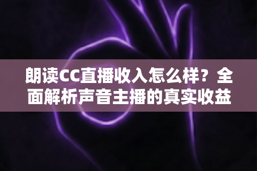 朗读CC直播收入怎么样?全面解析声音主播的真实收益与赚钱技巧 朗读CC直播收入怎么样?全面解析声音主播的真实收益与赚钱技巧