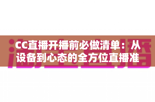 CC直播开播前必做清单:从设备到心态的全方位直播准备指南 CC直播开播前必做清单:从设备到心态的全方位直播准备指南