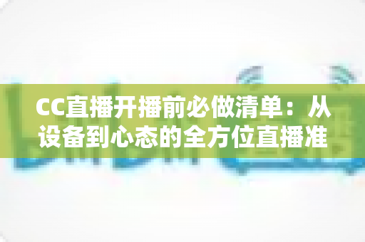 CC直播开播前必做清单:从设备到心态的全方位直播准备指南 CC直播开播前必做清单:从设备到心态的全方位直播准备指南