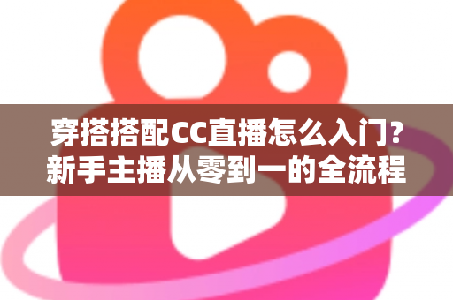 穿搭搭配CC直播怎么入门?新手主播从零到一的全流程实战指南 穿搭搭配CC直播怎么入门?新手主播从零到一的全流程实战指南