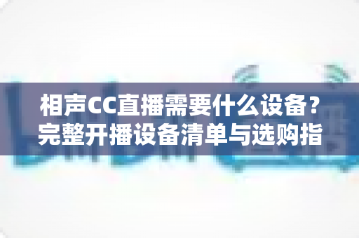 相声CC直播需要什么设备?完整开播设备清单与选购指南,助你打造专业相声直播间 相声CC直播需要什么设备?完整开播设备清单与选购指南,助你打造专业相声直播间