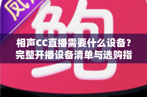 相声CC直播需要什么设备?完整开播设备清单与选购指南,助你打造专业相声直播间 相声CC直播需要什么设备?完整开播设备清单与选购指南,助你打造专业相声直播间