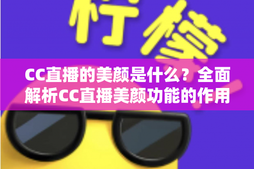 CC直播的美颜是什么?全面解析CC直播美颜功能的作用、设置方法与实用技巧 CC直播的美颜是什么?全面解析CC直播美颜功能的作用、设置方法与实用技巧