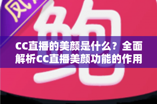 CC直播的美颜是什么?全面解析CC直播美颜功能的作用、设置方法与实用技巧 CC直播的美颜是什么?全面解析CC直播美颜功能的作用、设置方法与实用技巧