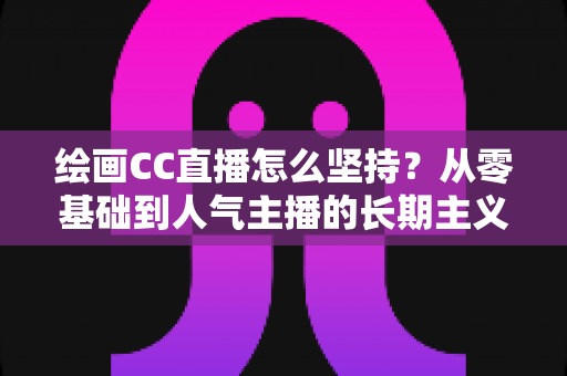 绘画CC直播怎么坚持?从零基础到人气主播的长期主义实战全攻略 绘画CC直播怎么坚持?从零基础到人气主播的长期主义实战全攻略