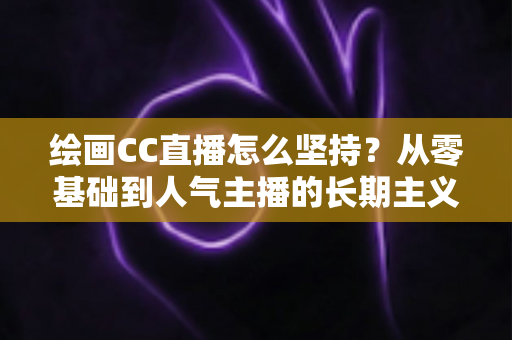 绘画CC直播怎么坚持?从零基础到人气主播的长期主义实战全攻略 绘画CC直播怎么坚持?从零基础到人气主播的长期主义实战全攻略