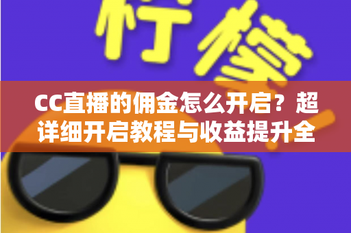 CC直播的佣金怎么开启?超详细开启教程与收益提升全攻略 CC直播的佣金怎么开启?超详细开启教程与收益提升全攻略