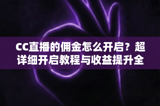 CC直播的佣金怎么开启?超详细开启教程与收益提升全攻略 CC直播的佣金怎么开启?超详细开启教程与收益提升全攻略