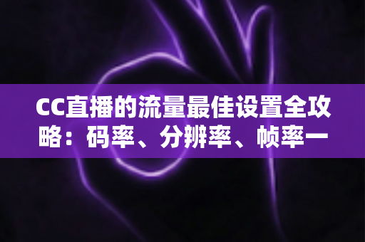 CC直播的流量最佳设置全攻略：码率、分辨率、帧率一步到位，打造高清流畅直播体验