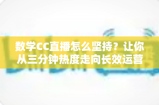 数学CC直播怎么坚持？让你从三分钟热度走向长效运营的实战指南