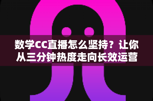 数学CC直播怎么坚持？让你从三分钟热度走向长效运营的实战指南