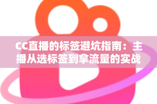 CC直播的标签避坑指南:主播从选标签到拿流量的实战全攻略 CC直播的标签避坑指南:主播从选标签到拿流量的实战全攻略