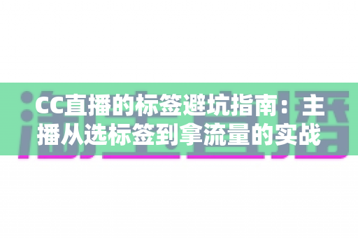 CC直播的标签避坑指南:主播从选标签到拿流量的实战全攻略 CC直播的标签避坑指南:主播从选标签到拿流量的实战全攻略