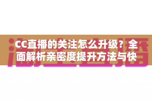 CC直播的关注怎么升级?全面解析亲密度提升方法与快速升级技巧 CC直播的关注怎么升级?全面解析亲密度提升方法与快速升级技巧