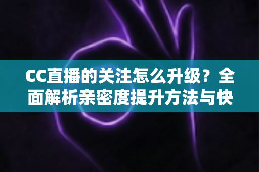 CC直播的关注怎么升级?全面解析亲密度提升方法与快速升级技巧 CC直播的关注怎么升级?全面解析亲密度提升方法与快速升级技巧
