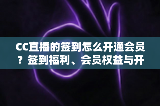 CC直播的签到怎么开通会员?签到福利、会员权益与开通全流程一网打尽 CC直播的签到怎么开通会员?签到福利、会员权益与开通全流程一网打尽