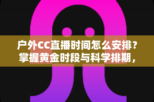 户外CC直播时间怎么安排?掌握黄金时段与科学排期,让你的户外直播人气翻倍 户外CC直播时间怎么安排?掌握黄金时段与科学排期,让你的户外直播人气翻倍